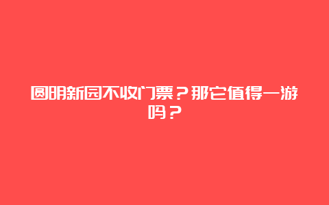 圆明新园不收门票？那它值得一游吗？