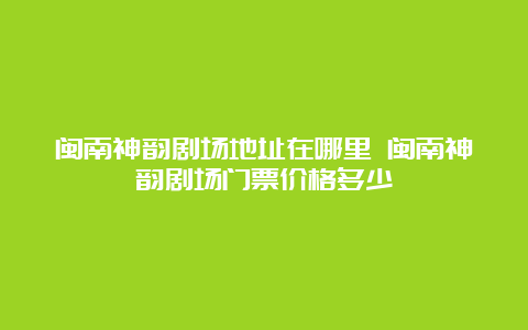 闽南神韵剧场地址在哪里 闽南神韵剧场门票价格多少