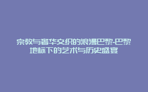 宗教与奢华交织的浪漫巴黎-巴黎地标下的艺术与历史盛宴