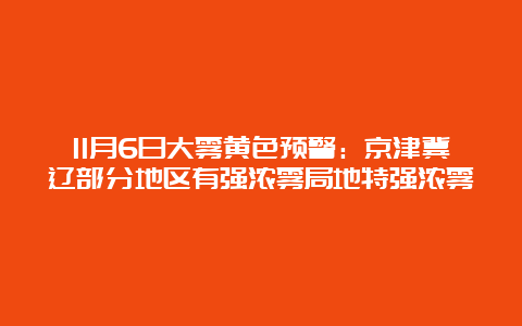 11月6日大雾黄色预警：京津冀辽部分地区有强浓雾局地特强浓雾