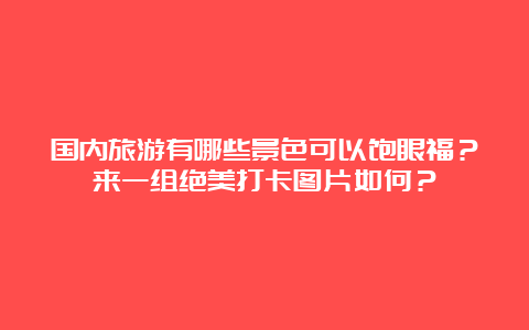 国内旅游有哪些景色可以饱眼福？来一组绝美打卡图片如何？