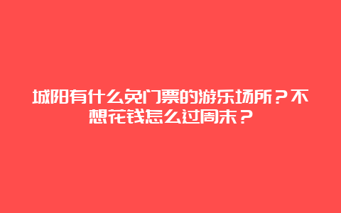 城阳有什么免门票的游乐场所？不想花钱怎么过周末？