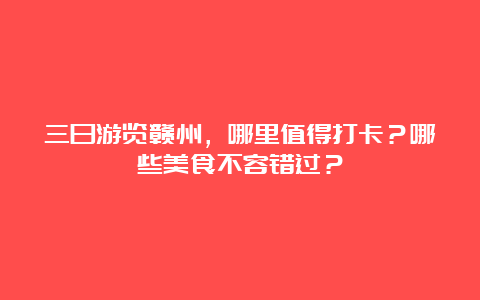 三日游览赣州，哪里值得打卡？哪些美食不容错过？