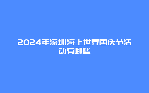 2024年深圳海上世界国庆节活动有哪些