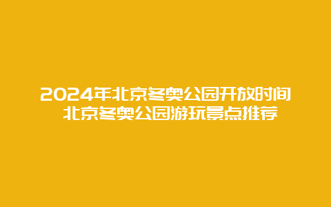 2024年北京冬奥公园开放时间 北京冬奥公园游玩景点推荐