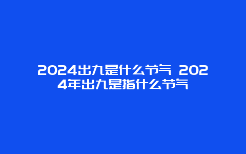 2024出九是什么节气 2024年出九是指什么节气