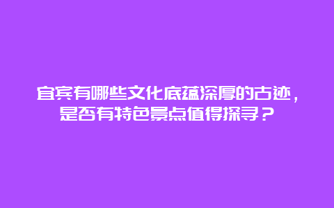 宜宾有哪些文化底蕴深厚的古迹，是否有特色景点值得探寻？