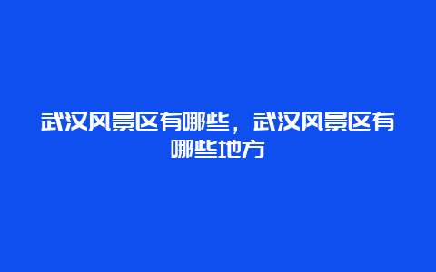 武汉风景区有哪些，武汉风景区有哪些地方