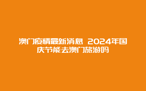 澳门疫情最新消息 2024年国庆节能去澳门旅游吗