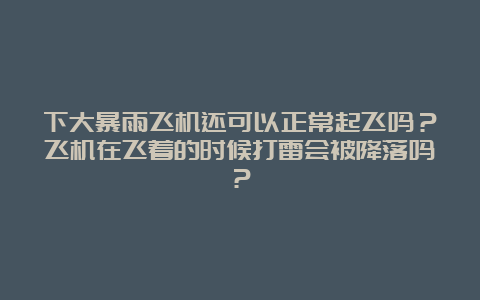 下大暴雨飞机还可以正常起飞吗？飞机在飞着的时候打雷会被降落吗？