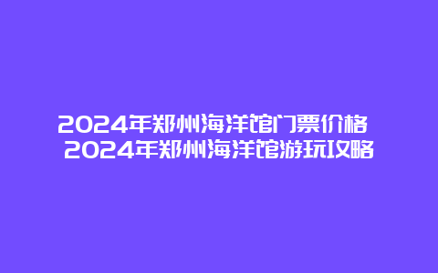 2024年郑州海洋馆门票价格 2024年郑州海洋馆游玩攻略