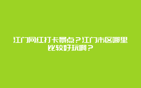 江门网红打卡景点？江门市区哪里比较好玩啊？