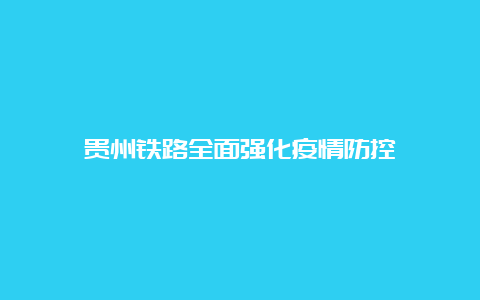 贵州铁路全面强化疫情防控