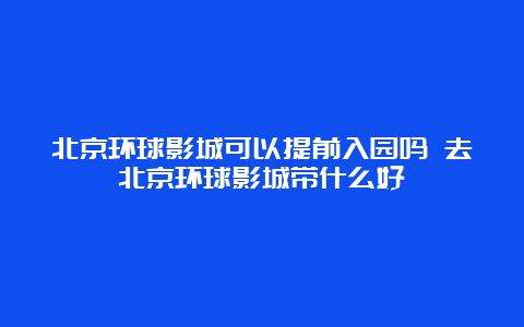 北京环球影城可以提前入园吗 去北京环球影城带什么好