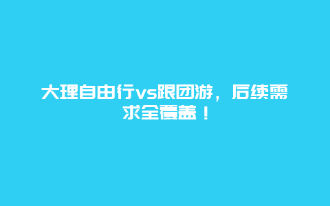 大理自由行vs跟团游，后续需求全覆盖！