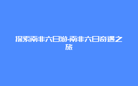 探索南非六日游-南非六日奇遇之旅