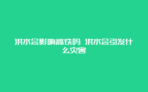 洪水会影响高铁吗 洪水会引发什么灾害