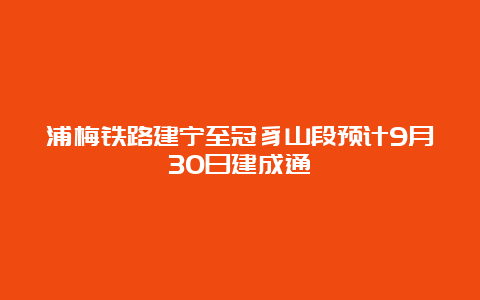 浦梅铁路建宁至冠豸山段预计9月30日建成通