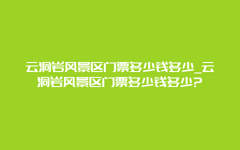 云洞岩风景区门票多少钱多少_云洞岩风景区门票多少钱多少?