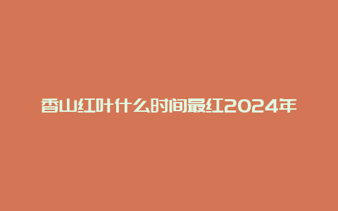 香山红叶什么时间最红2024年