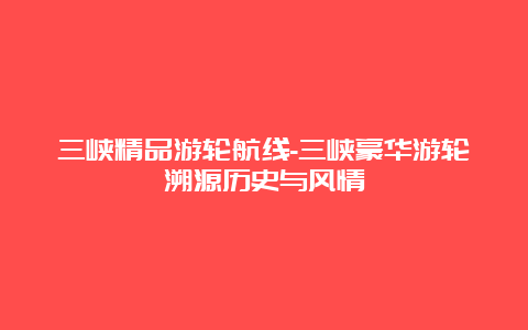 三峡精品游轮航线-三峡豪华游轮溯源历史与风情