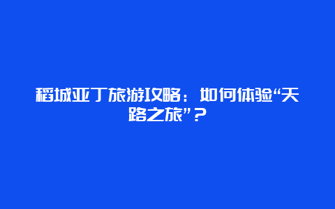 稻城亚丁旅游攻略：如何体验“天路之旅”？