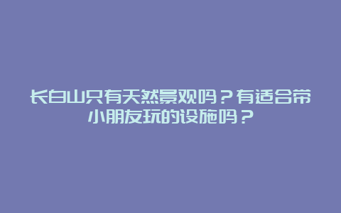 长白山只有天然景观吗？有适合带小朋友玩的设施吗？