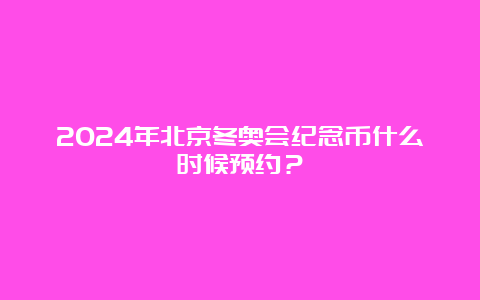 2024年北京冬奥会纪念币什么时候预约？