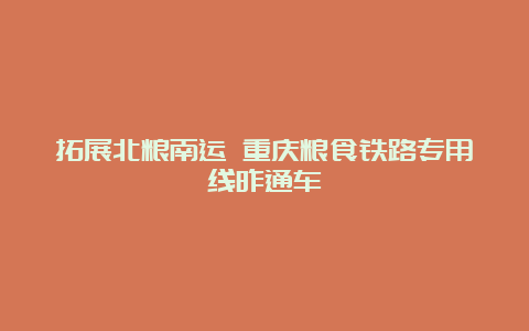 拓展北粮南运 重庆粮食铁路专用线昨通车