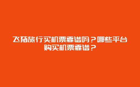 飞猪旅行买机票靠谱吗？哪些平台购买机票靠谱？