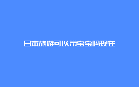 日本旅游可以带宝宝吗现在