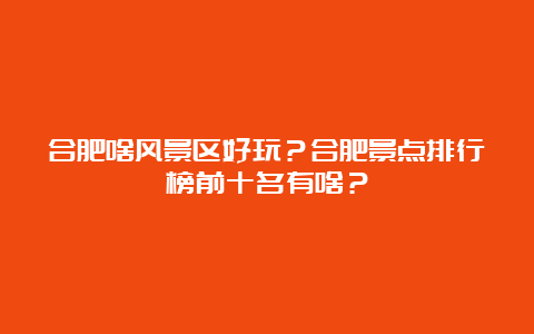 合肥啥风景区好玩？合肥景点排行榜前十名有啥？