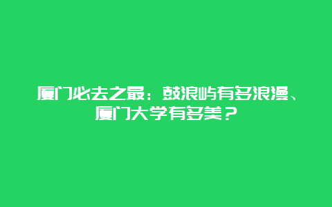 厦门必去之最：鼓浪屿有多浪漫、厦门大学有多美？