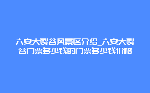 六安大裂谷风景区介绍_六安大裂谷门票多少钱的门票多少钱价格