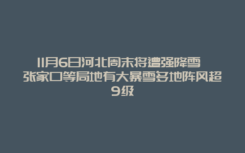 11月6日河北周末将遭强降雪 张家口等局地有大暴雪多地阵风超9级