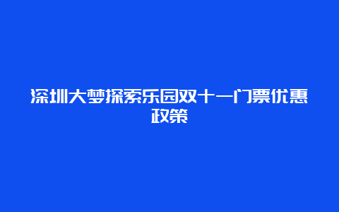 深圳大梦探索乐园双十一门票优惠政策