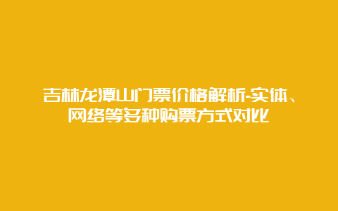 吉林龙潭山门票价格解析-实体、网络等多种购票方式对比