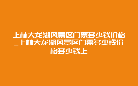 上林大龙湖风景区门票多少钱价格_上林大龙湖风景区门票多少钱价格多少钱上