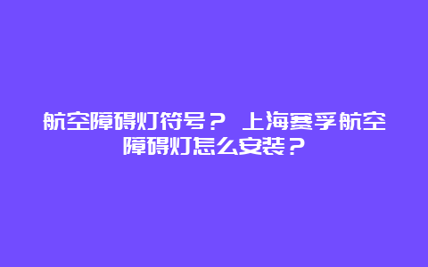 航空障碍灯符号？ 上海赛孚航空障碍灯怎么安装？