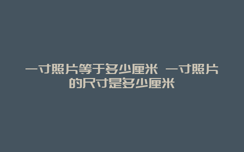 一寸照片等于多少厘米 一寸照片的尺寸是多少厘米