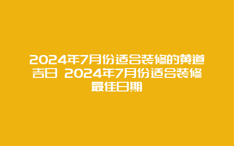 2024年7月份适合装修的黄道吉日 2024年7月份适合装修最佳日期