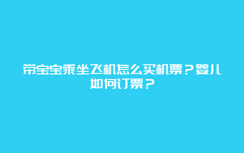 带宝宝乘坐飞机怎么买机票？婴儿如何订票？