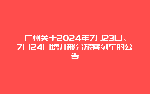 广州关于2024年7月23日、7月24日增开部分旅客列车的公告