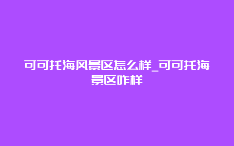 可可托海风景区怎么样_可可托海景区咋样