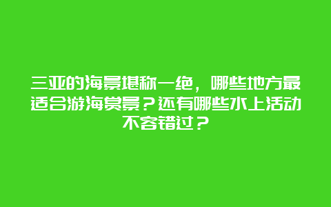 三亚的海景堪称一绝，哪些地方最适合游海赏景？还有哪些水上活动不容错过？