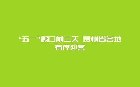 “五一”假日前三天 贵州省各地有序迎客