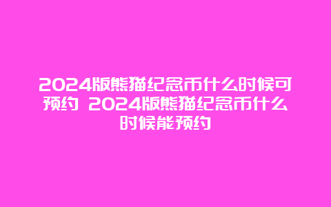 2024版熊猫纪念币什么时候可预约 2024版熊猫纪念币什么时候能预约