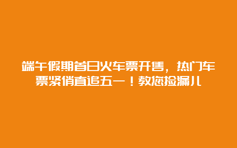 端午假期首日火车票开售，热门车票紧俏直追五一！教您捡漏儿