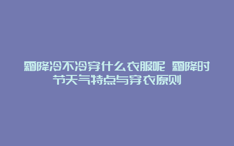 霜降冷不冷穿什么衣服呢 霜降时节天气特点与穿衣原则