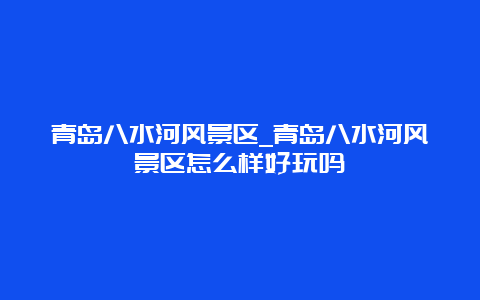 青岛八水河风景区_青岛八水河风景区怎么样好玩吗